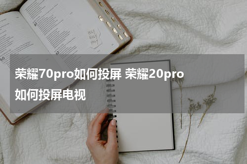 荣耀70pro如何投屏 荣耀20pro如何投屏电视