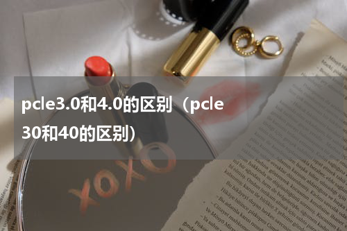 pcle3.0和4.0的区别（pcle30和40的区别）