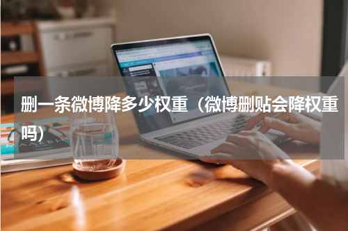 删一条微博降多少权重（微博删贴会降权重吗）