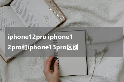 iphone12pro iphone12pro和iphone13pro区别