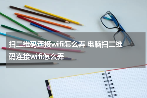 扫二维码连接wifi怎么弄 电脑扫二维码连接wifi怎么弄