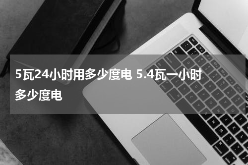 5瓦24小时用多少度电 5.4瓦一小时多少度电
