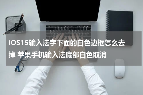 iOS15输入法字下面的白色边框怎么去掉 苹果手机输入法底部白色取消