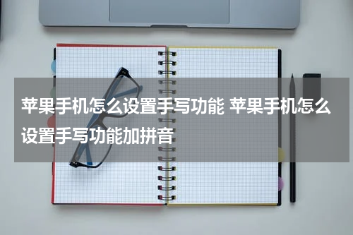 苹果手机怎么设置手写功能 苹果手机怎么设置手写功能加拼音