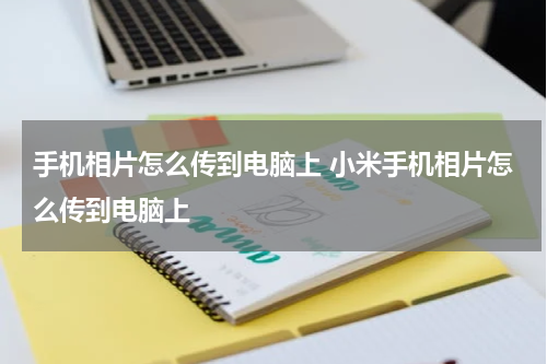 手机相片怎么传到电脑上 小米手机相片怎么传到电脑上