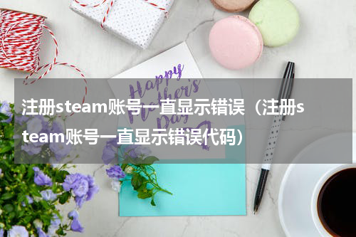 注册steam账号一直显示错误（注册steam账号一直显示错误代码）
