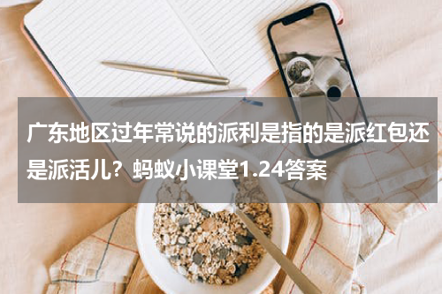 广东地区过年常说的派利是指的是派红包还是派活儿？蚂蚁小课堂1.24答案