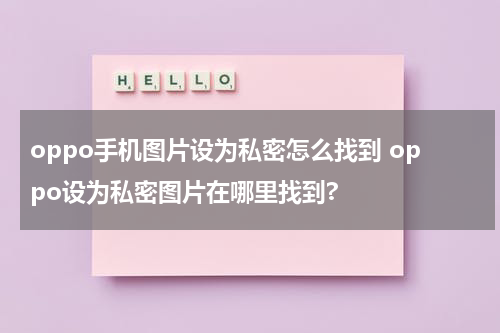 oppo手机图片设为私密怎么找到 oppo设为私密图片在哪里找到?