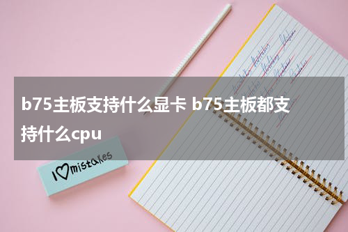 b75主板支持什么显卡 b75主板都支持什么cpu