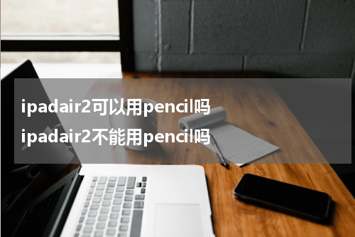 ipadair2可以用pencil吗 ipadair2不能用pencil吗