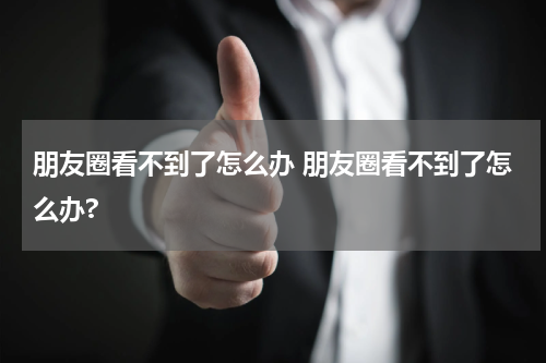 朋友圈看不到了怎么办 朋友圈看不到了怎么办?