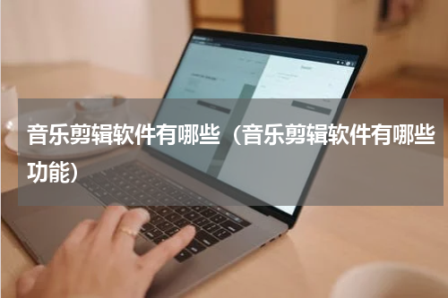音乐剪辑软件有哪些（音乐剪辑软件有哪些功能）