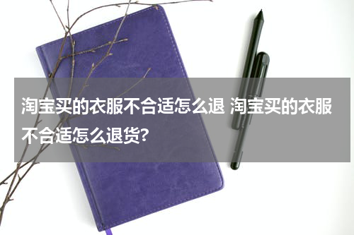 淘宝买的衣服不合适怎么退 淘宝买的衣服不合适怎么退货?