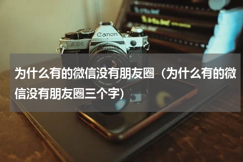 为什么有的微信没有朋友圈（为什么有的微信没有朋友圈三个字）