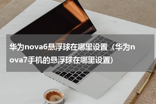 华为nova6悬浮球在哪里设置（华为nova7手机的悬浮球在哪里设置）
