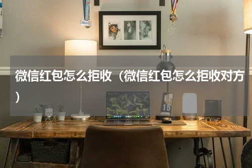 微信红包怎么拒收（微信红包怎么拒收对方）