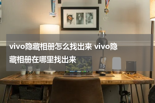 vivo隐藏相册怎么找出来 vivo隐藏相册在哪里找出来