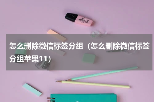 怎么删除微信标签分组（怎么删除微信标签分组苹果11）