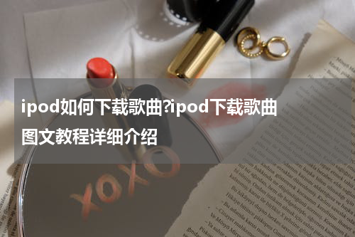 ipod如何下载歌曲?ipod下载歌曲图文教程详细介绍