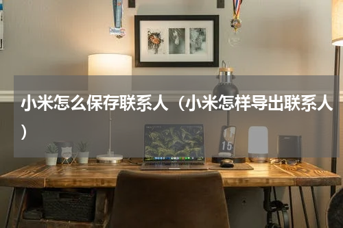 小米怎么保存联系人(小米怎样导出联系人)