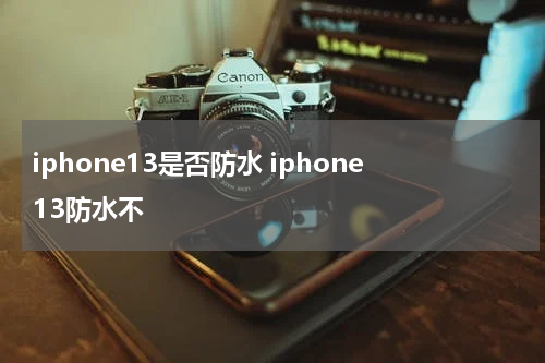 iphone13是否防水 iphone13防水不