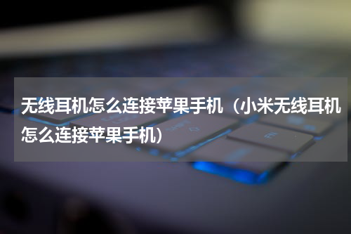 无线耳机怎么连接苹果手机（小米无线耳机怎么连接苹果手机）