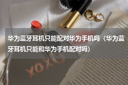 华为蓝牙耳机只能配对华为手机吗（华为蓝牙耳机只能和华为手机配对吗）