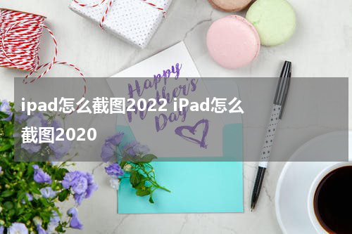 ipad怎么截图2022 iPad怎么截图2020