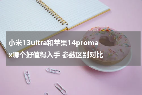小米13ultra和苹果14promax哪个好值得入手 参数区别对比
