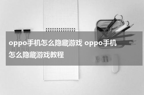 oppo手机怎么隐藏游戏 oppo手机怎么隐藏游戏教程