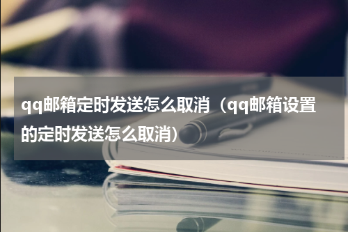 qq邮箱定时发送怎么取消(qq邮箱设置的定时发送怎么取消)