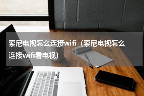 索尼电视怎么连接wifi（索尼电视怎么连接wifi看电视）