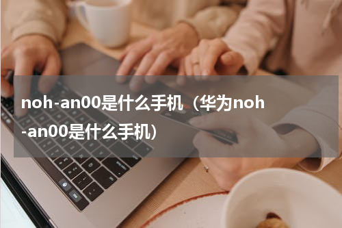 noh-an00是什么手机（华为noh-an00是什么手机）