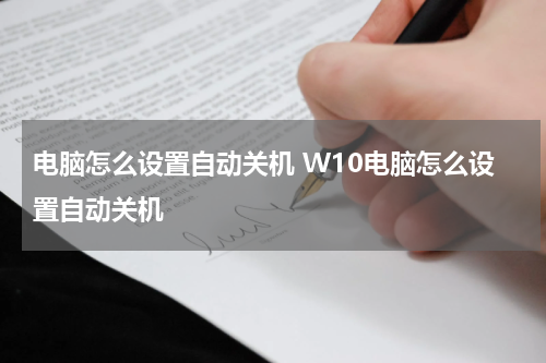 电脑怎么设置自动关机 W10电脑怎么设置自动关机