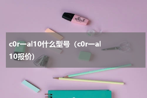 c0r一al10什么型号（c0r一al10报价）