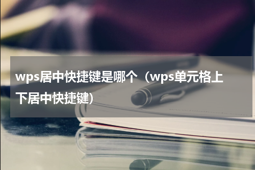 wps居中快捷键是哪个（wps单元格上下居中快捷键）
