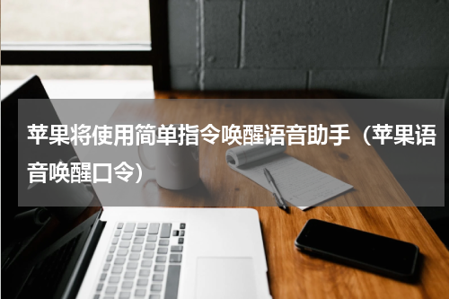苹果将使用简单指令唤醒语音助手(苹果语音唤醒口令)