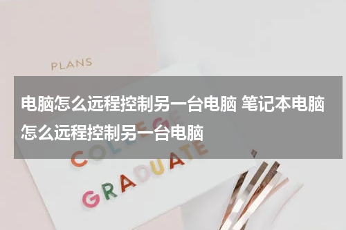 电脑怎么远程控制另一台电脑 笔记本电脑怎么远程控制另一台电脑