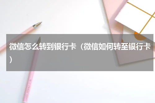 微信怎么转到银行卡（微信如何转至银行卡）