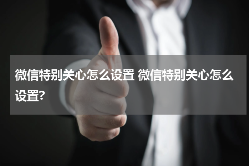 微信特别关心怎么设置 微信特别关心怎么设置?