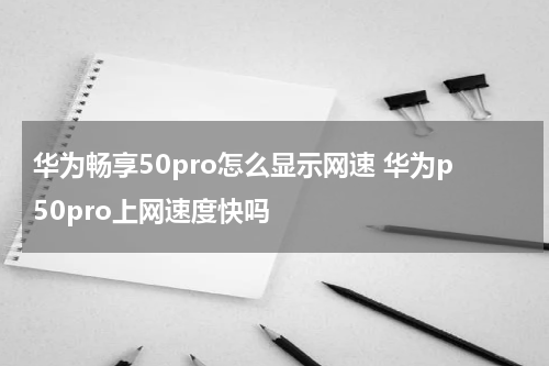 华为畅享50pro怎么显示网速 华为p50pro上网速度快吗