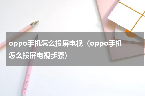 oppo手机怎么投屏电视(oppo手机怎么投屏电视步骤)