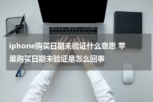 iphone购买日期未验证什么意思 苹果购买日期未验证是怎么回事
