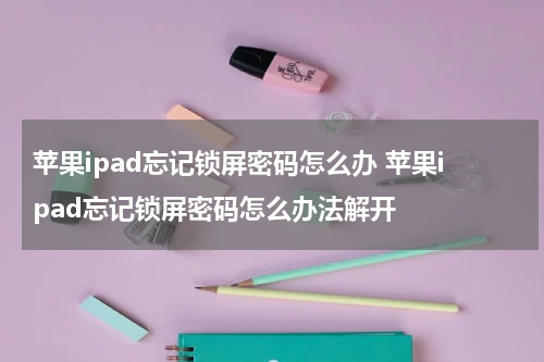 苹果ipad忘记锁屏密码怎么办 苹果ipad忘记锁屏密码怎么办法解开