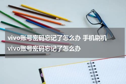 vivo账号密码忘记了怎么办 手机刷机vivo账号密码忘记了怎么办