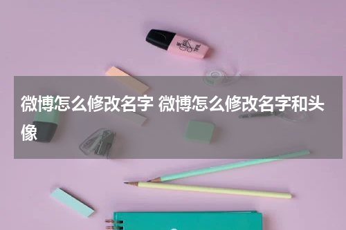 微博怎么修改名字 微博怎么修改名字和头像