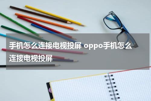 手机怎么连接电视投屏 oppo手机怎么连接电视投屏