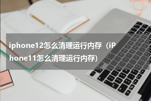 iphone12怎么清理运行内存（iPhone11怎么清理运行内存）