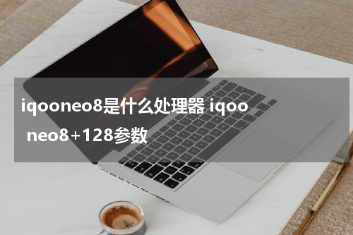 iqooneo8是什么处理器 iqoo neo8+128参数
