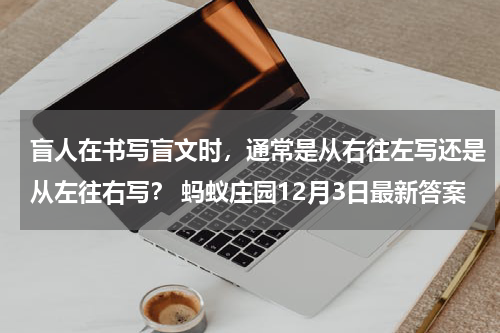 盲人在书写盲文时,通常是从右往左写还是从左往右写? 蚂蚁庄园12月3日最新答案